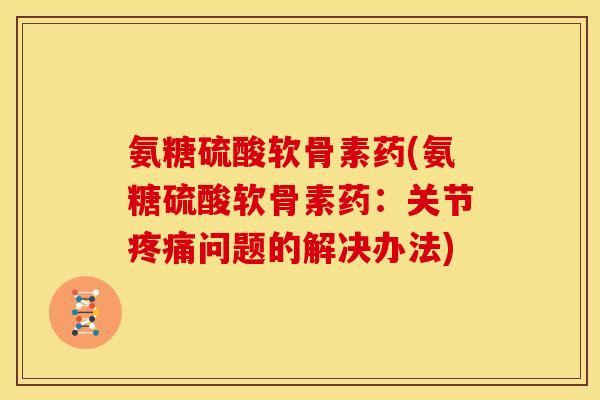 氨糖硫酸软骨素药(氨糖硫酸软骨素药：关节疼痛问题的解决办法)