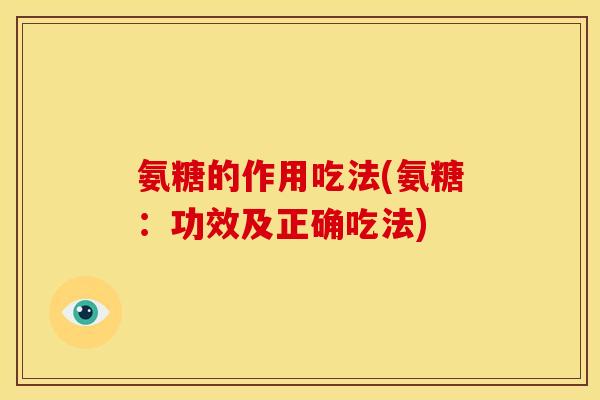氨糖的作用吃法(氨糖：功效及正确吃法)