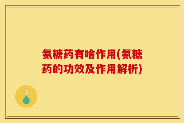 氨糖药有啥作用(氨糖药的功效及作用解析)