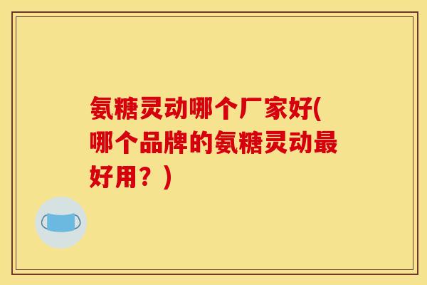 氨糖灵动哪个厂家好(哪个品牌的氨糖灵动最好用？)