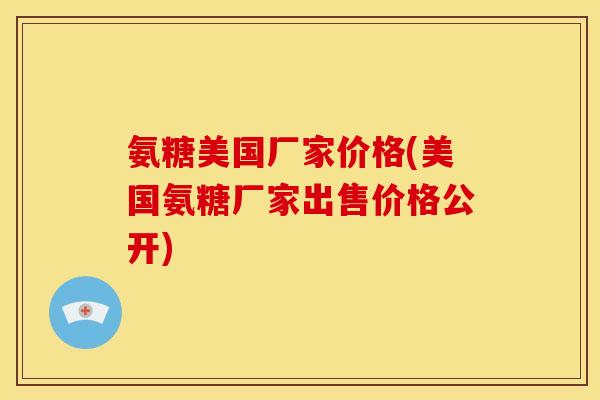 氨糖美国厂家价格(美国氨糖厂家出售价格公开)