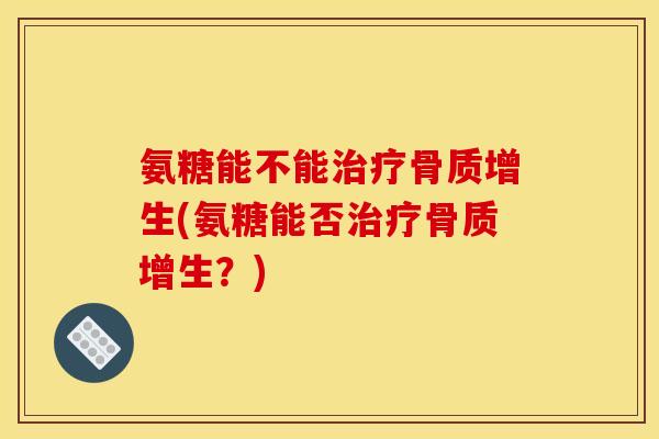 氨糖能不能治疗骨质增生(氨糖能否治疗骨质增生？)