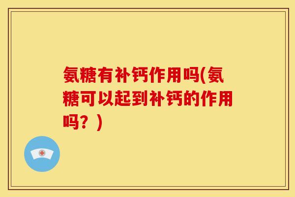 氨糖有补钙作用吗(氨糖可以起到补钙的作用吗？)