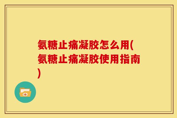 氨糖止痛凝胶怎么用(氨糖止痛凝胶使用指南)