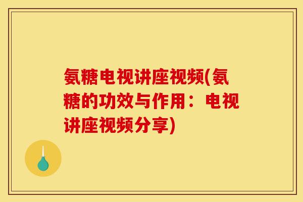 氨糖电视讲座视频(氨糖的功效与作用：电视讲座视频分享)