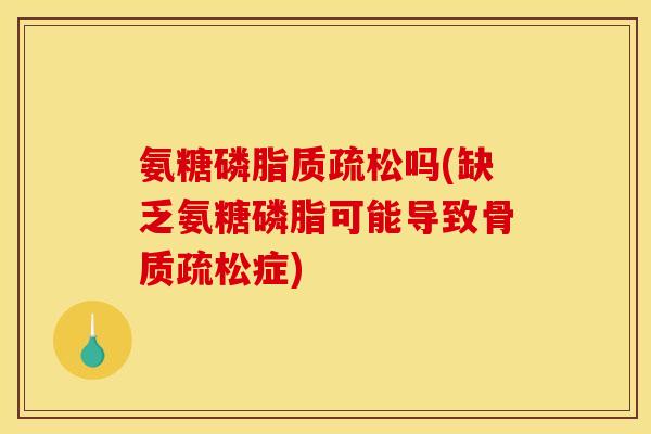 氨糖磷脂质疏松吗(缺乏氨糖磷脂可能导致骨质疏松症)