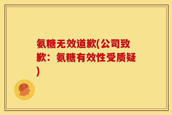 氨糖无效道歉(公司致歉：氨糖有效性受质疑)