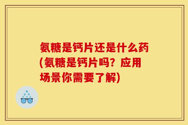 氨糖是钙片还是什么药(氨糖是钙片吗？应用场景你需要了解)