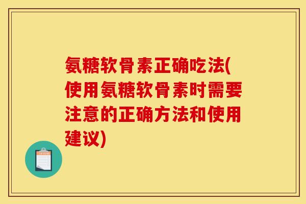 氨糖软骨素正确吃法(使用氨糖软骨素时需要注意的正确方法和使用建议)