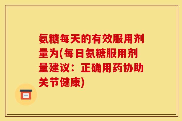 氨糖每天的有效服用剂量为(每日氨糖服用剂量建议：正确用药协助关节健康)