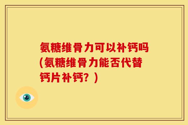 氨糖维骨力可以补钙吗(氨糖维骨力能否代替钙片补钙？)