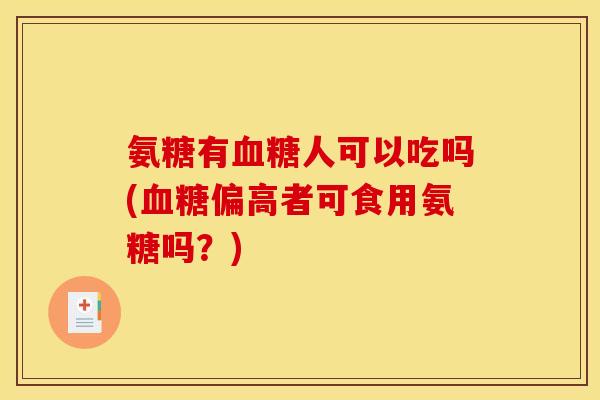 氨糖有血糖人可以吃吗(血糖偏高者可食用氨糖吗？)