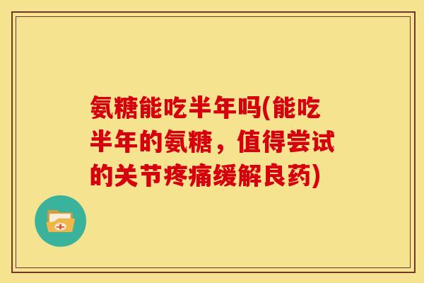 氨糖能吃半年吗(能吃半年的氨糖，值得尝试的关节疼痛缓解良药)