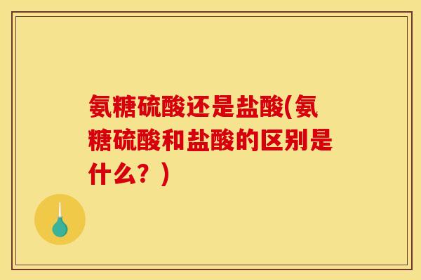 氨糖硫酸还是盐酸(氨糖硫酸和盐酸的区别是什么？)