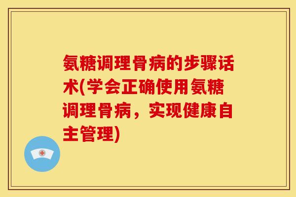 氨糖调理骨病的步骤话术(学会正确使用氨糖调理骨病，实现健康自主管理)