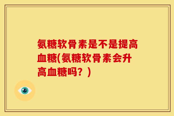 氨糖软骨素是不是提高血糖(氨糖软骨素会升高血糖吗？)