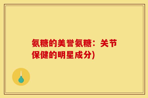 氨糖的美誉氨糖：关节保健的明星成分)