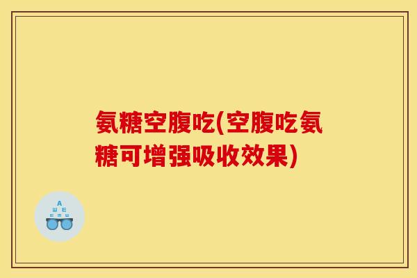 氨糖空腹吃(空腹吃氨糖可增强吸收效果)
