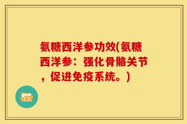氨糖西洋参功效(氨糖西洋参：强化骨骼关节，促进免疫系统。)