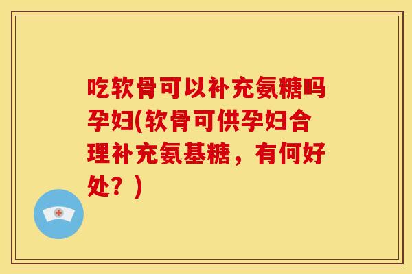吃软骨可以补充氨糖吗孕妇(软骨可供孕妇合理补充氨基糖，有何好处？)
