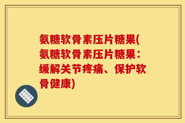 氨糖软骨素压片糖果(氨糖软骨素压片糖果：缓解关节疼痛、保护软骨健康)