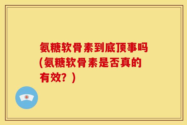 氨糖软骨素到底顶事吗(氨糖软骨素是否真的有效？)