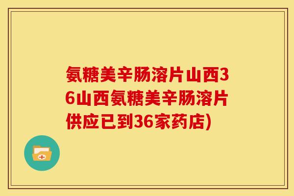 氨糖美辛肠溶片山西36山西氨糖美辛肠溶片供应已到36家药店)