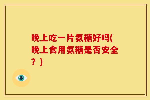 晚上吃一片氨糖好吗(晚上食用氨糖是否安全？)