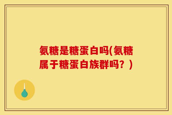 氨糖是糖蛋白吗(氨糖属于糖蛋白族群吗？)