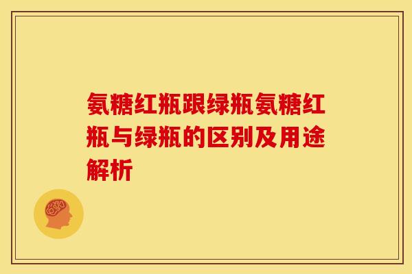 氨糖红瓶跟绿瓶氨糖红瓶与绿瓶的区别及用途解析