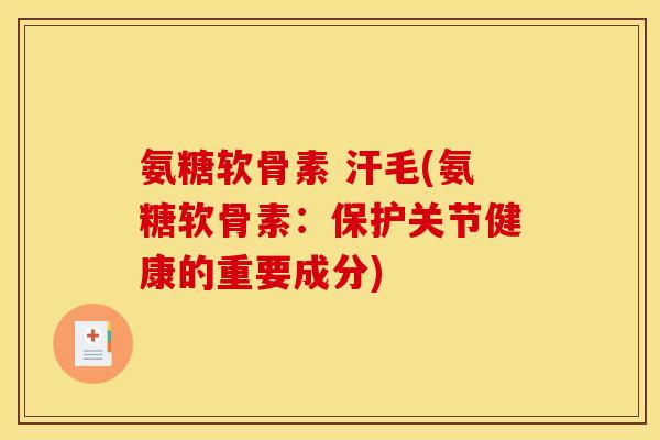 氨糖软骨素 汗毛(氨糖软骨素：保护关节健康的重要成分)