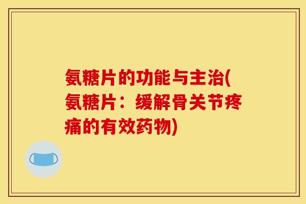 氨糖片的功能与主治(氨糖片：缓解骨关节疼痛的有效药物)