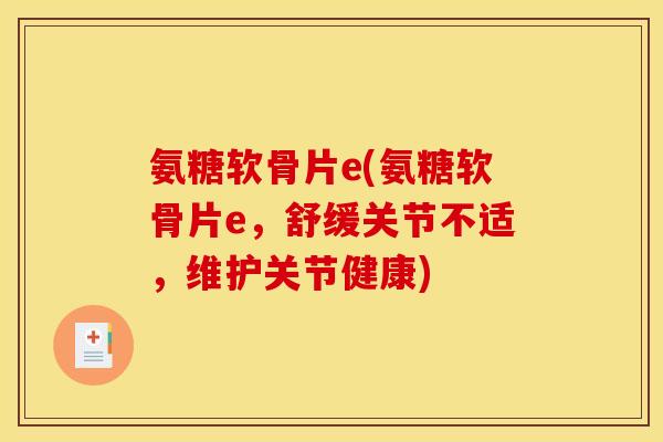 氨糖软骨片e(氨糖软骨片e，舒缓关节不适，维护关节健康)
