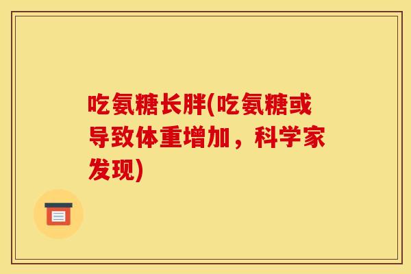 吃氨糖长胖(吃氨糖或导致体重增加，科学家发现)