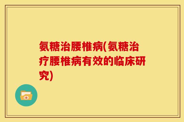 氨糖治腰椎病(氨糖治疗腰椎病有效的临床研究)