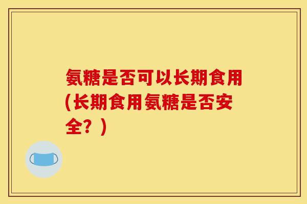 氨糖是否可以长期食用(长期食用氨糖是否安全？)