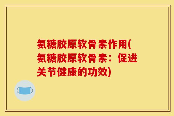 氨糖胶原软骨素作用(氨糖胶原软骨素：促进关节健康的功效)