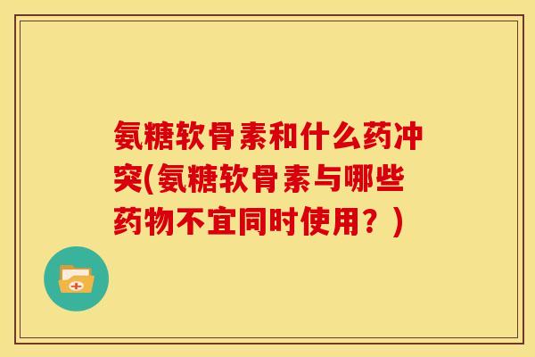氨糖软骨素和什么药冲突(氨糖软骨素与哪些药物不宜同时使用？)