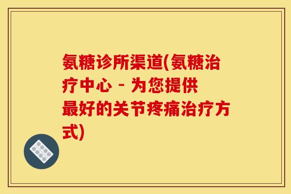 氨糖诊所渠道(氨糖治疗中心 - 为您提供最好的关节疼痛治疗方式)