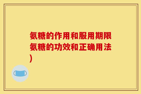 氨糖的作用和服用期限氨糖的功效和正确用法)