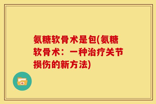 氨糖软骨术是包(氨糖软骨术：一种治疗关节损伤的新方法)