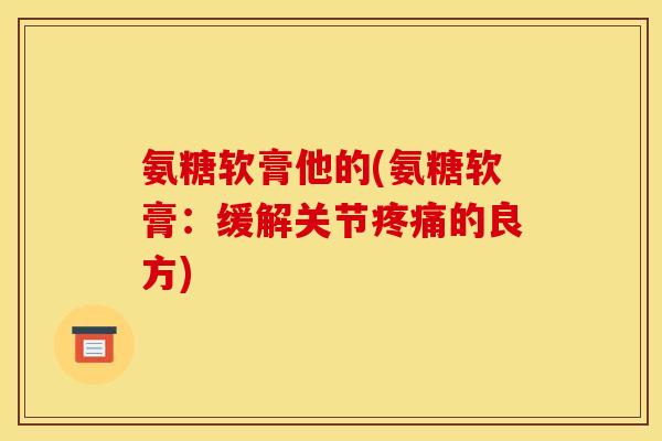 氨糖软膏他的(氨糖软膏：缓解关节疼痛的良方)