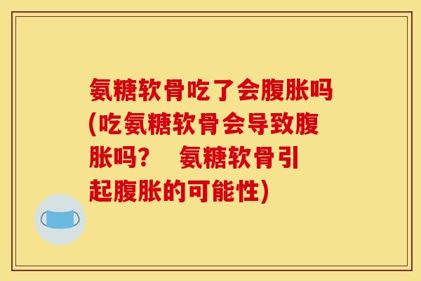 氨糖软骨吃了会腹胀吗(吃氨糖软骨会导致腹胀吗？  氨糖软骨引起腹胀的可能性)
