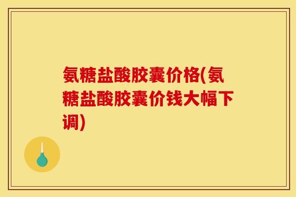 氨糖盐酸胶囊价格(氨糖盐酸胶囊价钱大幅下调)