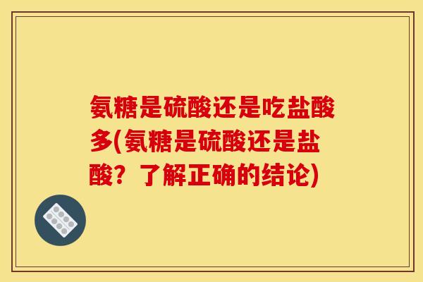 氨糖是硫酸还是吃盐酸多(氨糖是硫酸还是盐酸？了解正确的结论)