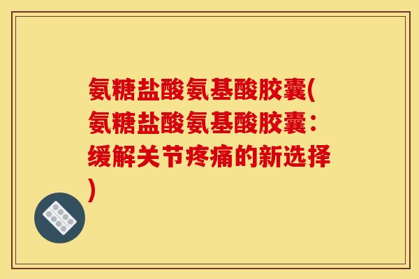 氨糖盐酸氨基酸胶囊(氨糖盐酸氨基酸胶囊：缓解关节疼痛的新选择)