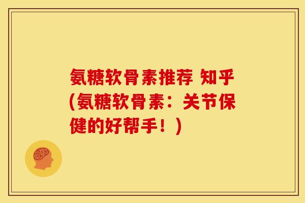 氨糖软骨素推荐 知乎(氨糖软骨素：关节保健的好帮手！)