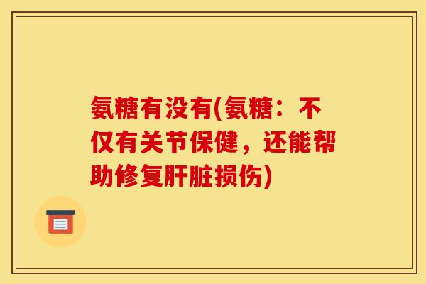 氨糖有没有(氨糖：不仅有关节保健，还能帮助修复肝脏损伤)