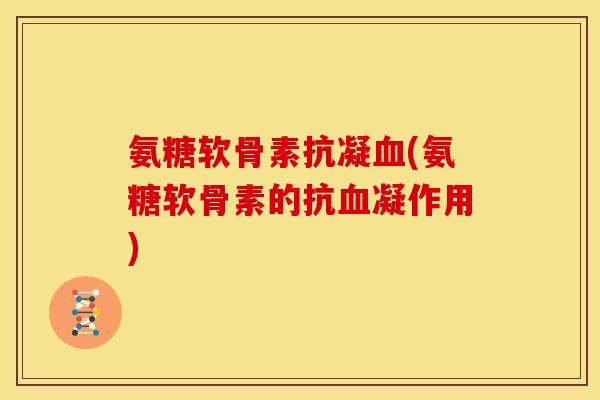 氨糖软骨素抗凝血(氨糖软骨素的抗血凝作用)