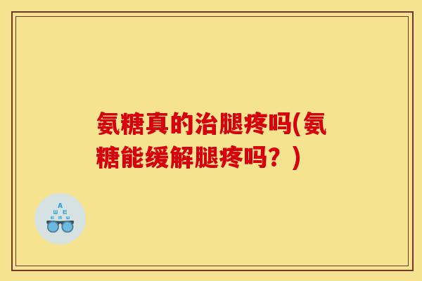 氨糖真的治腿疼吗(氨糖能缓解腿疼吗？)